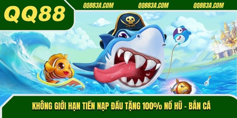 Không giới hạn tiền nạp đầu tặng 100% nổ hũ - bắn cá